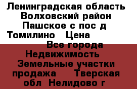 Ленинградская область Волховский район Пашское с/пос д. Томилино › Цена ­ 40 000 000 - Все города Недвижимость » Земельные участки продажа   . Тверская обл.,Нелидово г.